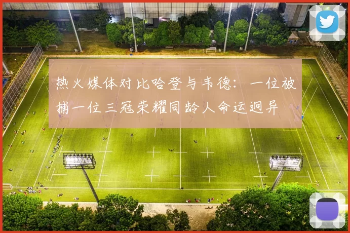 热火媒体对比哈登与韦德：一位被捕一位三冠荣耀同龄人命运迥异