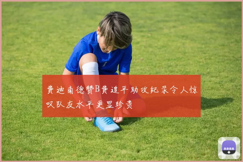 费迪南德赞B费追平助攻纪录令人惊叹队友水平更显珍贵