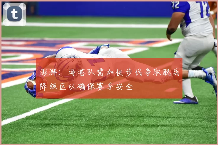 澎湃：海港队需加快步伐争取脱离降级区以确保赛季安全