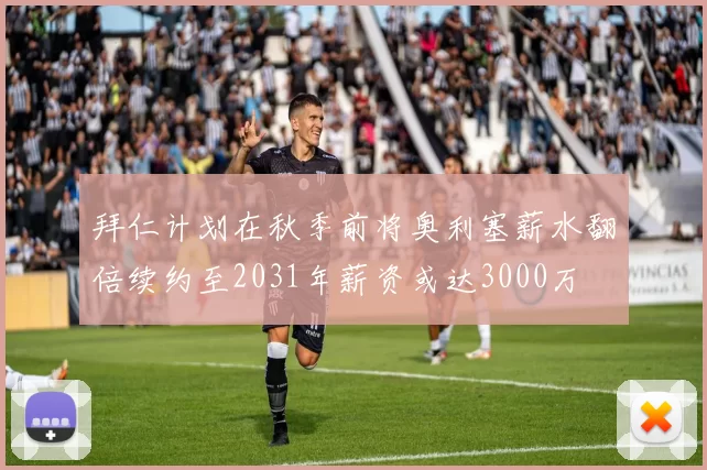 拜仁计划在秋季前将奥利塞薪水翻倍续约至2031年薪资或达3000万