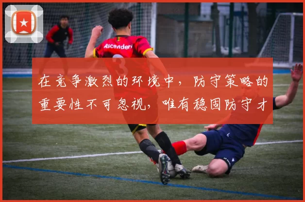 在竞争激烈的环境中，防守策略的重要性不可忽视，唯有稳固防守才能赢得胜利