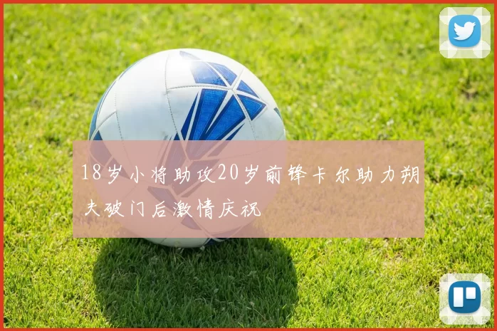 18岁小将助攻20岁前锋卡尔助力朔夫破门后激情庆祝