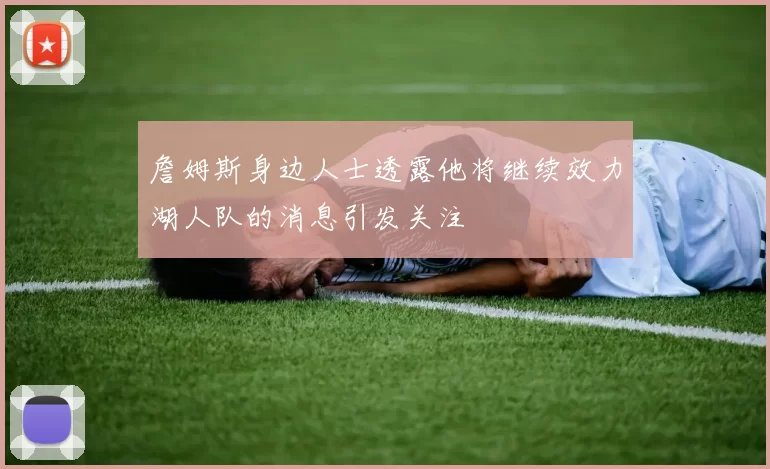 詹姆斯身边人士透露他将继续效力湖人队的消息引发关注