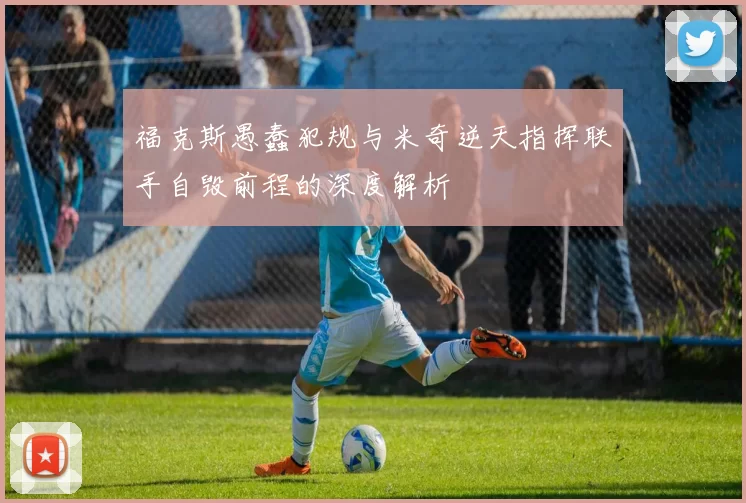 福克斯愚蠢犯规与米奇逆天指挥联手自毁前程的深度解析