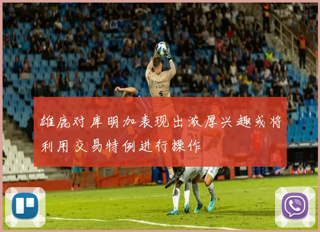 雄鹿对库明加表现出浓厚兴趣或将利用交易特例进行操作