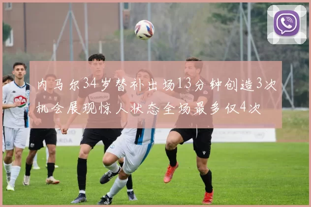 内马尔34岁替补出场13分钟创造3次机会展现惊人状态全场最多仅4次