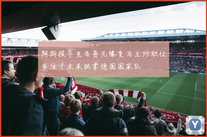 阿斯报导克洛普无缘皇马主帅职位专注于未来执掌德国国家队