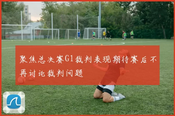 聚焦总决赛G1裁判表现期待赛后不再讨论裁判问题