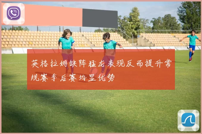 英格拉姆缺阵猛龙表现反而提升常规赛季后赛均显优势