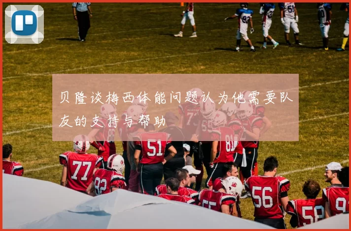 贝隆谈梅西体能问题认为他需要队友的支持与帮助
