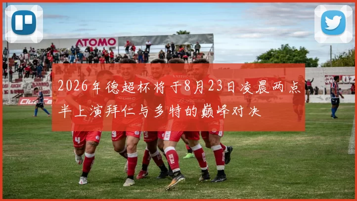 2026年德超杯将于8月23日凌晨两点半上演拜仁与多特的巅峰对决