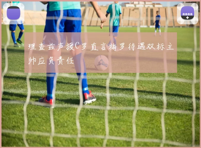理查兹声援C罗直言梅罗待遇双标主帅应负责任