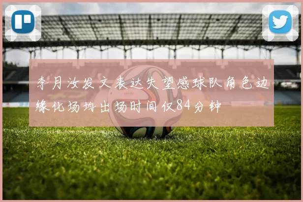 李月汝发文表达失望感球队角色边缘化场均出场时间仅84分钟